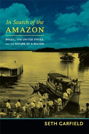 In Search of the Amazon: Brazil, the United States, and the Nature of a Region by Seth Garfield