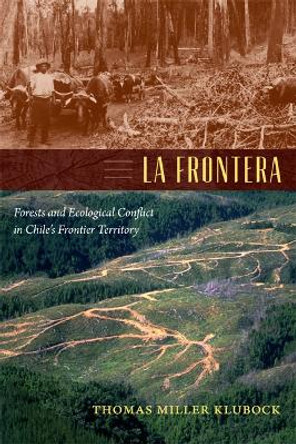 La Frontera: Forests and Ecological Conflict in Chile's Frontier Territory by Thomas Miller Klubock