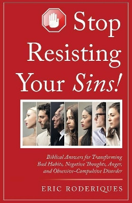 Stop Resisting Your Sins!: Biblical Answers for Transforming Bad Habits, Negative Thoughts, Anger, and Obsessive-Compulsive Disorder by Eric Roderiques 9781973614456