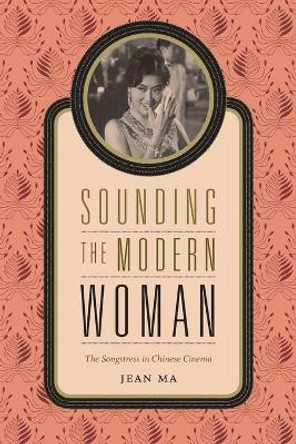 Sounding the Modern Woman: The Songstress in Chinese Cinema by Jean Ma
