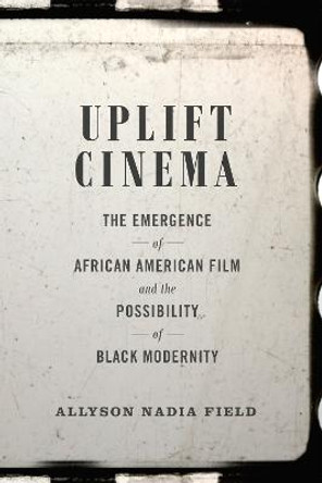 Uplift Cinema: The Emergence of African American Film and the Possibility of Black Modernity by Allyson Nadia Field