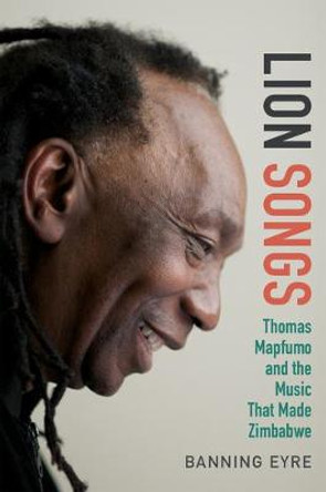 Lion Songs: Thomas Mapfumo and the Music That Made Zimbabwe by Banning Eyre