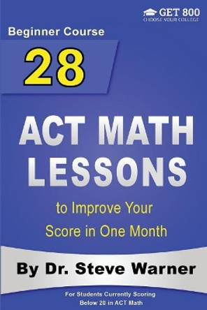 28 ACT Math Lessons to Improve Your Score in One Month - Beginner Course: For Students Currently Scoring Below 20 in ACT Math by Steve Warner 9781978215177