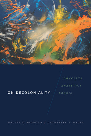 On Decoloniality: Concepts, Analytics, Praxis by Walter D. Mignolo