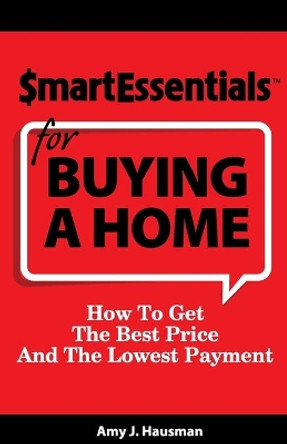 Smart Essentials for Buying a Home: How to Get the Best Price and the Lowest Payment by Amy J Hausman 9781939319029