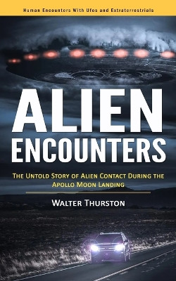 Alien Encounters: Human Encounters With Ufos and Extraterrestrials (The Untold Story of Alien Contact During the Apollo Moon Landing) by Walter Thurston 9781777073688