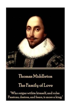 Thomas Middleton - The Family of Love: &quot;Who Reigns Within Himself, and Rules Passions, Desires, and Fears, Is More a King.&quot; by Thomas Middleton 9781785438844