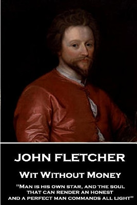 John Fletcher - Wit Without Money: "Man is his own star, and the soul that can render an honest and a perfect man commands all light" by John Fletcher 9781787376229