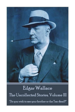 Edgar Wallace - The Uncollected Stories Volume III: Do you wish to see your brother or the Tsar dead? by Edgar Wallace 9781787800410