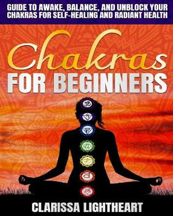 Chakras for Beginners: Guide to Awake, Balance, and Unblock Your Chakras for Self-Healing and Radiant Health by Clarissa Lightheart 9781795743754