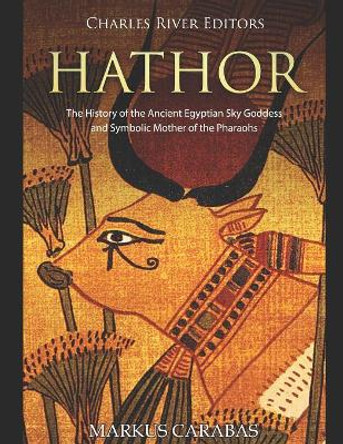 Hathor: The History of the Ancient Egyptian Sky Goddess and Symbolic Mother of the Pharaohs by Charles River Editors 9781796677638