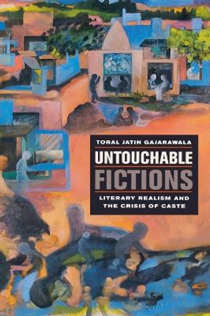 Untouchable Fictions: Literary Realism and the Crisis of Caste by Toral Jatin Gajarawala