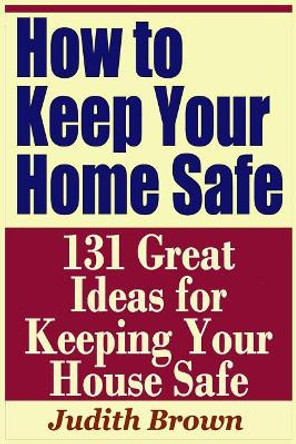 How to Keep Your Home Safe - 131 Great Ideas for Keeping Your House Safe by Judith Brown 9781798856710