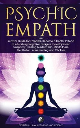 Psychic Empath: Survival Guide for Empaths, Become a Healer Instead of Absorbing Negative Energies. Development, Telepathy, Healing Mediumship, Mindfulness, Meditation, Aura reading and Chakras by Spiritual Awakening Academy 9781803616155