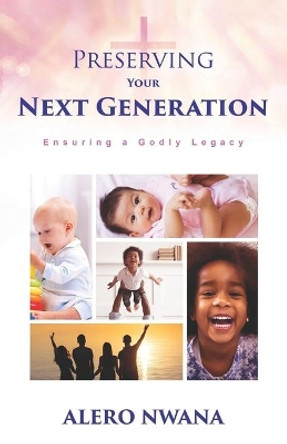 Preserving Your Next Generation: Ensuring a Godly Legacy by Alero Nwana 9781734742411