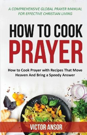 How to Cook Prayer: How to Cook Prayer with Recipes That Move Heaven And Bring a Speedy Answer by Victor Ansor 9781734963151