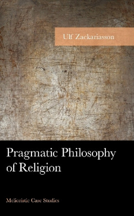 Pragmatic Philosophy of Religion: Melioristic Case Studies by Ulf Zackariasson 9781666903010