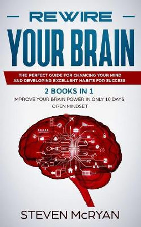 Rewire Your Brain: The Perfect Guide For Chaging Your Mind And Developing Excellent Habits For Success 2 BOOKS IN 1: Improve Your Brain Power In Only 10 Days + Open Mindset by Steven McRyan 9781679463860