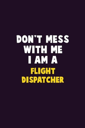 Don't Mess With Me, I Am A Flight Dispatcher: 6X9 Career Pride 120 pages Writing Notebooks by Emma Loren 9781679745539