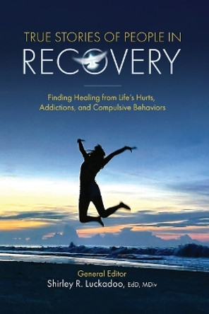 True Stories of People in Recovery: Finding Healing from Life's Hurts, Addictions, and Compulsive Behaviors by Shirley R Luckadoo 9781683149538