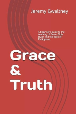 Grace & Truth: A beginner's guide to the teaching of Grace, Bible study, and the book of Philippians. by Jeremy M Gwaltney 9781686591761