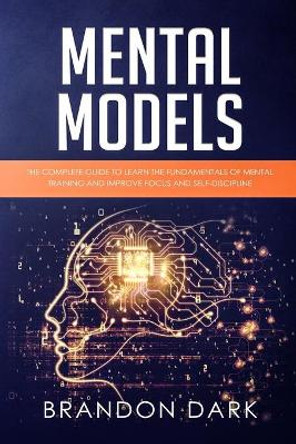 Mental Models: The Complete Guide to Learn the Fundamentals of Mental Training and Improve Focus and Self-Discipline by Brandon Dark 9781686719530