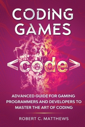 Coding Games: Advanced Guide for Gaming Programmers and Developers to Master the Art of Coding by Robert C Matthews 9781913842130