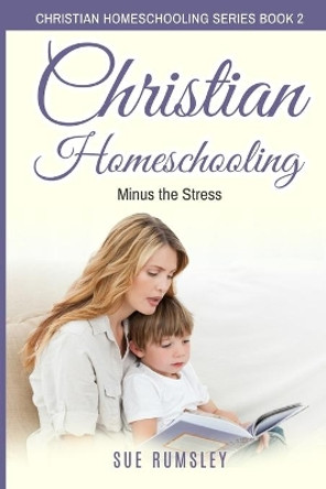 Christian Homeschooling Minus the Stress: Homeschool Any Age, Without Stress, and Teach Your Child with God-Given Courage by Sue Rumsley 9781671021945