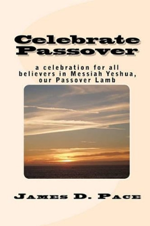 Celebrate Passover: An Observance for All Believers in Messiah Yeshua, Our Passover Lamb by James D Pace 9781456593230