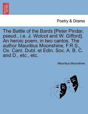 The Battle of the Bards [Peter Pindar, Pseud., i.e. J. Wolcot and W. Gifford]. an Heroic Poem, in Two Cantos. the Author Mauritius Moonshine, F.R.S., Ox. Cant. Dubl. Et Edin. Soc. A. B. C. and D., Etc., Etc. by Mauritius Moonshine 9781241042332