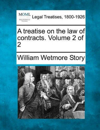 A Treatise on the Law of Contracts. Volume 2 of 2 by William Wetmore Story 9781240187737