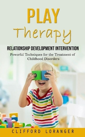 Play Therapy: Relationship Development Intervention (Powerful Techniques for the Treatment of Childhood Disorders) by Clifford Loranger 9781777440374