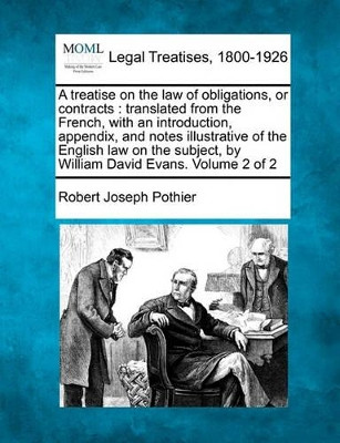 A Treatise on the Law of Obligations, or Contracts: Translated from the French, with an Introduction, Appendix, and Notes Illustrative of the English Law on the Subject, by William David Evans. Volume 2 of 2 by Robert Joseph Pothier 9781240038947