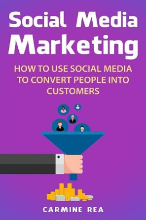 Social Media Marketing: How to Use Social Media to Convert People Into Customers by Carmine Rea 9781790466870