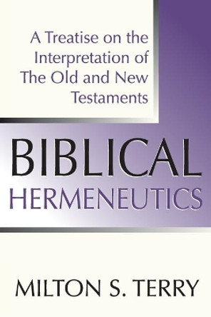 Biblical Hermeneutics: A Treatise on the Interpretation of the Old and New Testament by Milton S Terry 9781579102258
