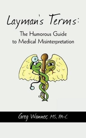 Layman's Terms: The Humorous Guide to Medical Misinterpretation by MS Pa-C Greg Wanner 9781440171581