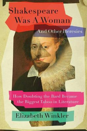 Shakespeare Was a Woman and Other Heresies: How Doubting the Bard Became the Biggest Taboo in Literature by Elizabeth Winkler