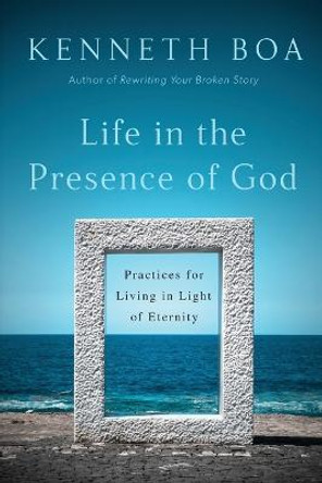 Life in the Presence of God: Practices for Living in Light of Eternity by Kenneth Boa