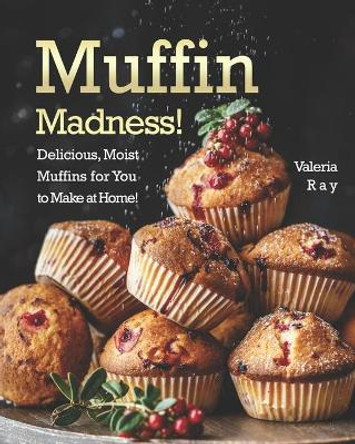 Muffin Madness!: Delicious, Moist Muffins for You to Make at Home! by Valeria Ray 9798664901955