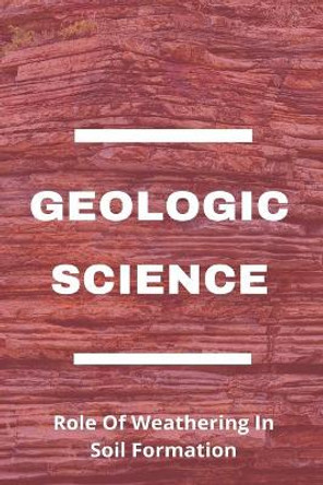 Geologic Science: Role Of Weathering In Soil Formation: How Does Rock Structure Affect Weathering by Ronnie Chwalek 9798723543409