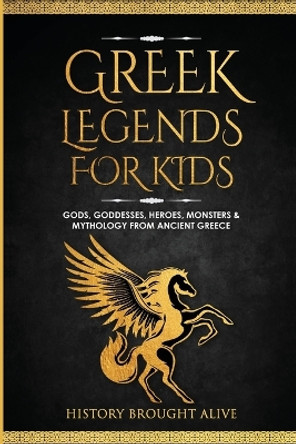 Greek Legends For Kids: Gods, Goddesses, Heroes, Monsters & Mythology From Ancient Greece by History Brought Alive 9798869140418