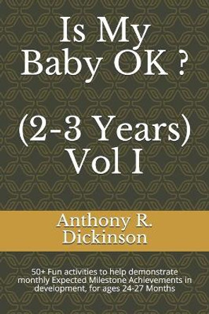 Is My Baby OK ? (2-3 Years) Vol I: 50+ Fun activities to help demonstrate monthly Expected Milestone Achievements in development, for ages 24-27 Months by Anthony R Dickinson 9798619838695