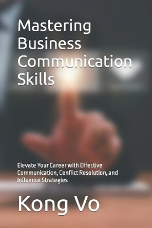 Mastering Business Communication Skills: Elevate Your Career with Effective Communication, Conflict Resolution, and Influence Strategies by Kong Vo 9798869936523
