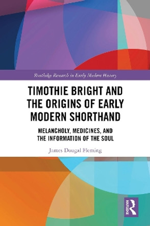 Timothie Bright and the Origins of Early Modern Shorthand: Melancholy, Medicines, and the Information of the Soul by James Dougal Fleming 9781032757490
