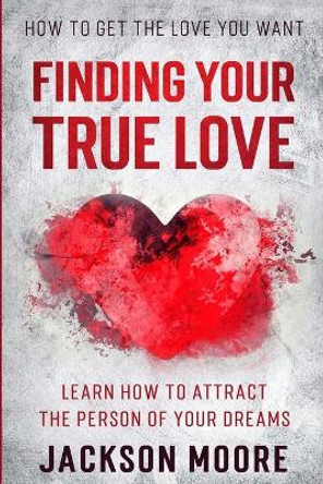 How To Get The Love You Want: Finding Your True Love - Learn How To Attract The Person Of Your Dreams by Jackson Moore 9781913710651