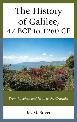 The History of Galilee, 47 BCE to 1260 CE: From Josephus and Jesus to the Crusades by M. M. Silver 9781793649478