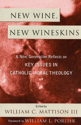 New Wine, New Wineskins: A Next Generation Reflects on Key Issues in Catholic Moral Theology by William C. Mattison 9780742532465