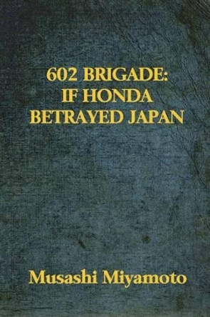 602 Brigade: If Honda Betrayed Japan by Musashi Miyamoto 9781530703753