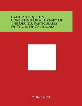 Galic Antiquities Consisting Of A History Of The Druids, Particularly Of Those Of Caledonia by John Smith 9781498049405