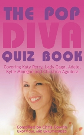 The Pop Diva Quiz Book: Covering Katy Perry, Lady Gaga, Adele, Kylie Minogue and Christina Aguilera : Unauthorised and Unofficial by Chris Cowlin 9781910295687